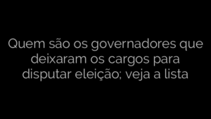 ​Quem são os governadores que deixaram os cargos para disputar eleição; veja a lista 